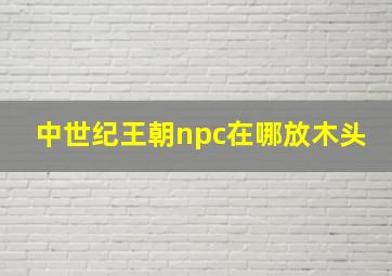 中世纪王朝npc在哪放木头