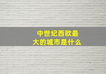 中世纪西欧最大的城市是什么