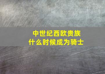 中世纪西欧贵族什么时候成为骑士