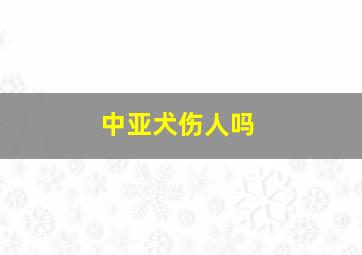 中亚犬伤人吗