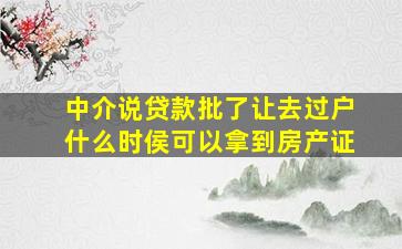 中介说贷款批了让去过户什么时侯可以拿到房产证