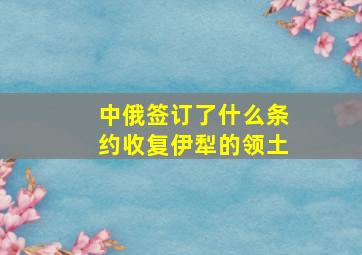 中俄签订了什么条约收复伊犁的领土