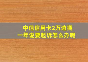 中信信用卡2万逾期一年说要起诉怎么办呢