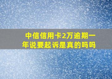 中信信用卡2万逾期一年说要起诉是真的吗吗