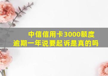 中信信用卡3000额度逾期一年说要起诉是真的吗