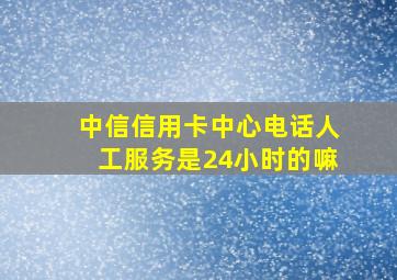 中信信用卡中心电话人工服务是24小时的嘛