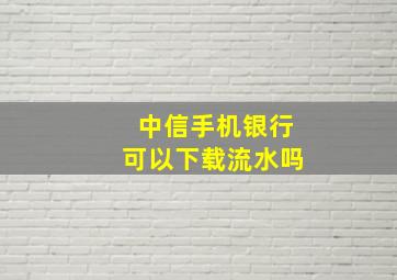 中信手机银行可以下载流水吗