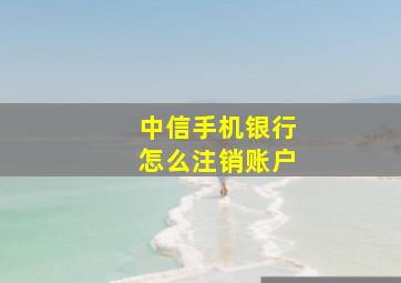 中信手机银行怎么注销账户