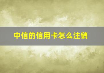 中信的信用卡怎么注销