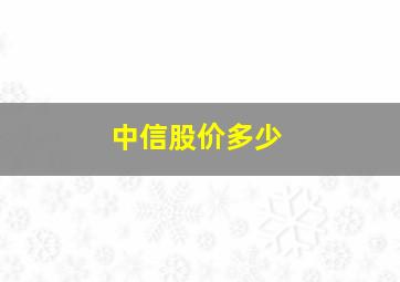 中信股价多少