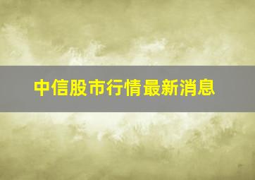 中信股市行情最新消息