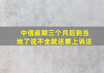 中信逾期三个月后到当地了说不全款还要上诉法