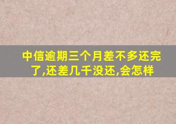 中信逾期三个月差不多还完了,还差几千没还,会怎样