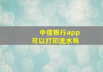 中信银行app可以打印流水吗