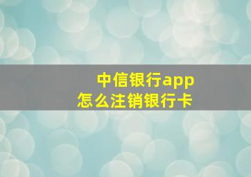 中信银行app怎么注销银行卡