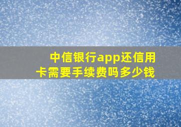 中信银行app还信用卡需要手续费吗多少钱