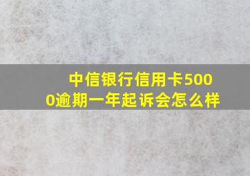 中信银行信用卡5000逾期一年起诉会怎么样