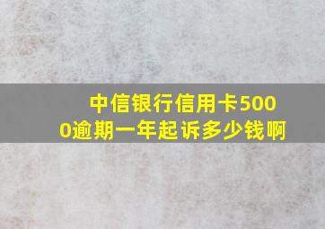 中信银行信用卡5000逾期一年起诉多少钱啊