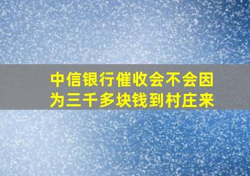 中信银行催收会不会因为三千多块钱到村庄来