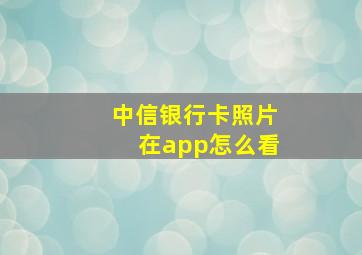 中信银行卡照片在app怎么看