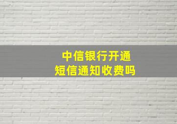 中信银行开通短信通知收费吗