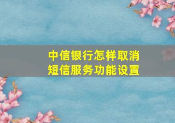 中信银行怎样取消短信服务功能设置