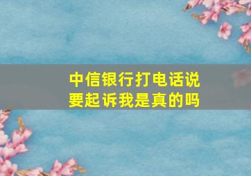 中信银行打电话说要起诉我是真的吗