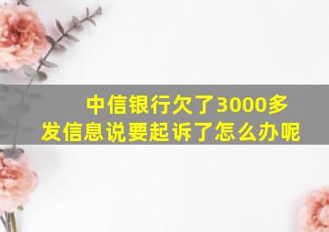 中信银行欠了3000多发信息说要起诉了怎么办呢