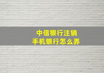 中信银行注销手机银行怎么弄