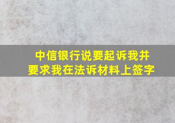 中信银行说要起诉我并要求我在法诉材料上签字