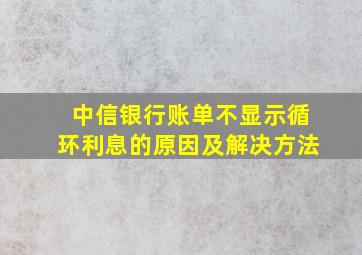 中信银行账单不显示循环利息的原因及解决方法