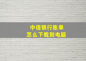 中信银行账单怎么下载到电脑