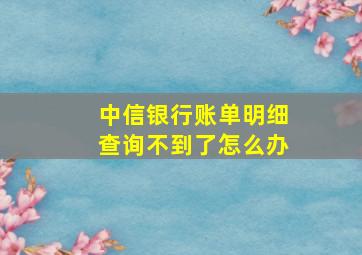 中信银行账单明细查询不到了怎么办