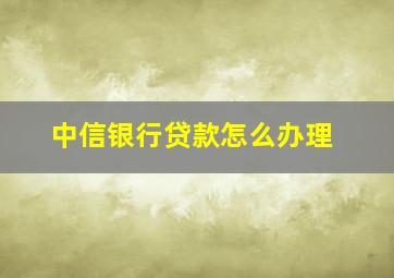 中信银行贷款怎么办理