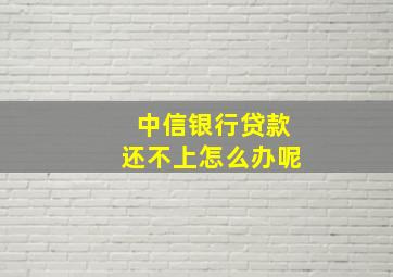 中信银行贷款还不上怎么办呢