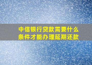 中信银行贷款需要什么条件才能办理延期还款