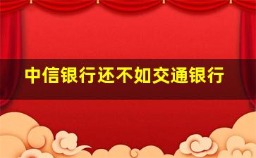 中信银行还不如交通银行