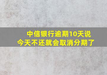 中信银行逾期10天说今天不还就会取消分期了