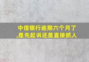 中信银行逾期六个月了,是先起诉还是直接抓人