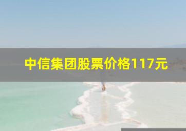 中信集团股票价格117元