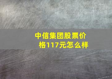 中信集团股票价格117元怎么样