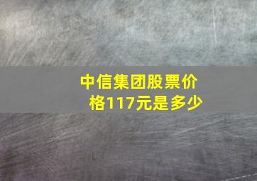 中信集团股票价格117元是多少