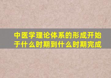 中医学理论体系的形成开始于什么时期到什么时期完成