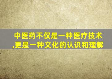 中医药不仅是一种医疗技术,更是一种文化的认识和理解