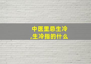 中医里忌生冷,生冷指的什么