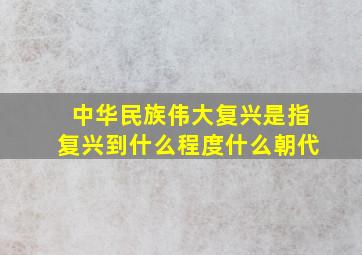 中华民族伟大复兴是指复兴到什么程度什么朝代