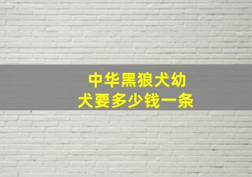 中华黑狼犬幼犬要多少钱一条