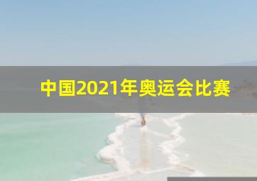 中国2021年奥运会比赛