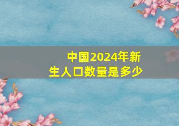 中国2024年新生人口数量是多少