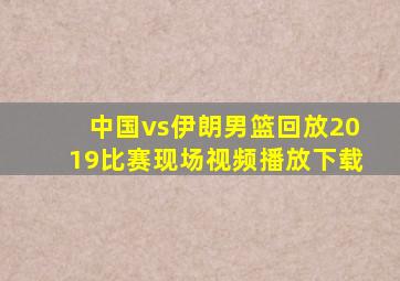 中国vs伊朗男篮回放2019比赛现场视频播放下载